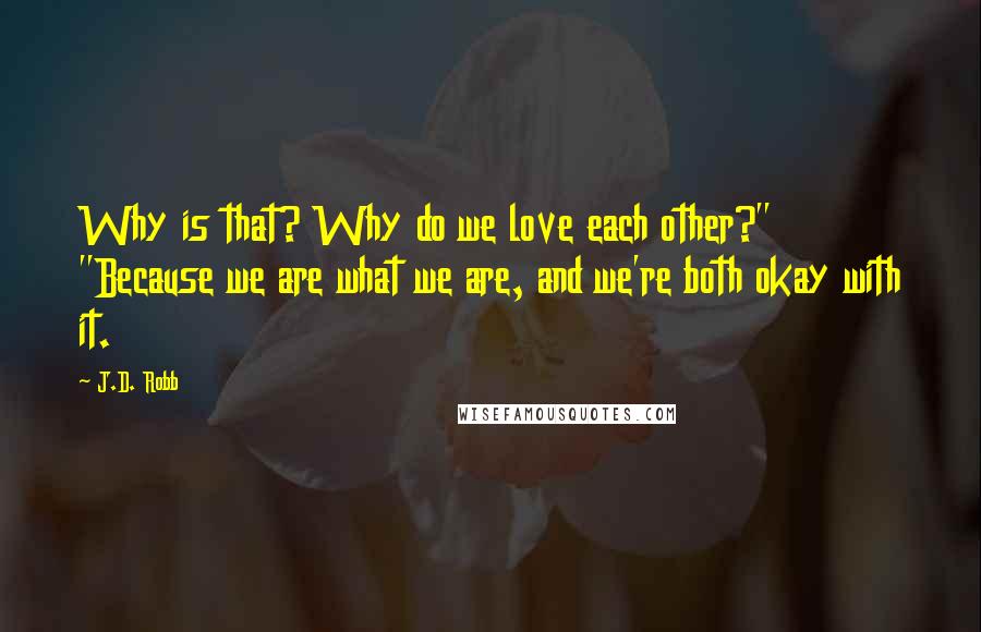 J.D. Robb Quotes: Why is that? Why do we love each other?" "Because we are what we are, and we're both okay with it.