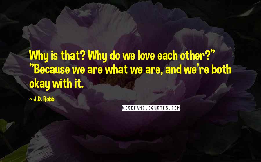 J.D. Robb Quotes: Why is that? Why do we love each other?" "Because we are what we are, and we're both okay with it.