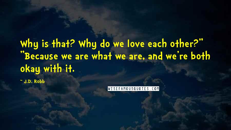 J.D. Robb Quotes: Why is that? Why do we love each other?" "Because we are what we are, and we're both okay with it.