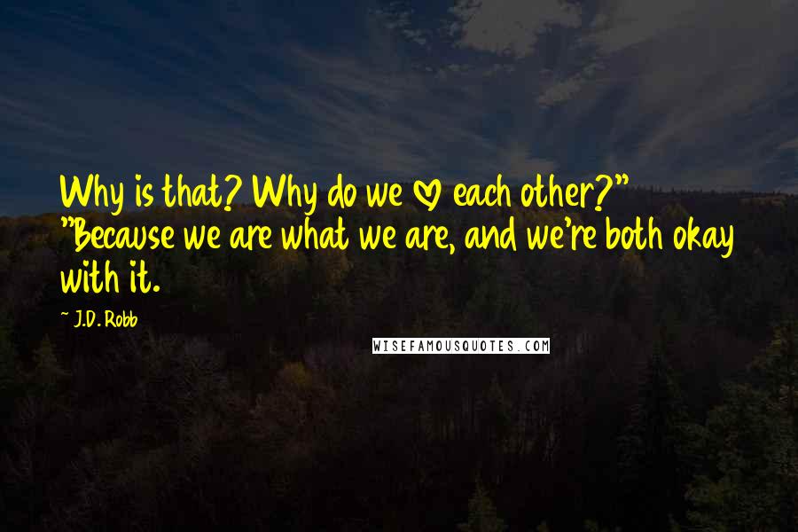 J.D. Robb Quotes: Why is that? Why do we love each other?" "Because we are what we are, and we're both okay with it.