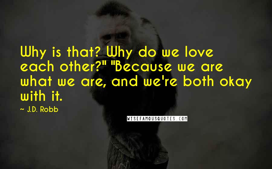 J.D. Robb Quotes: Why is that? Why do we love each other?" "Because we are what we are, and we're both okay with it.