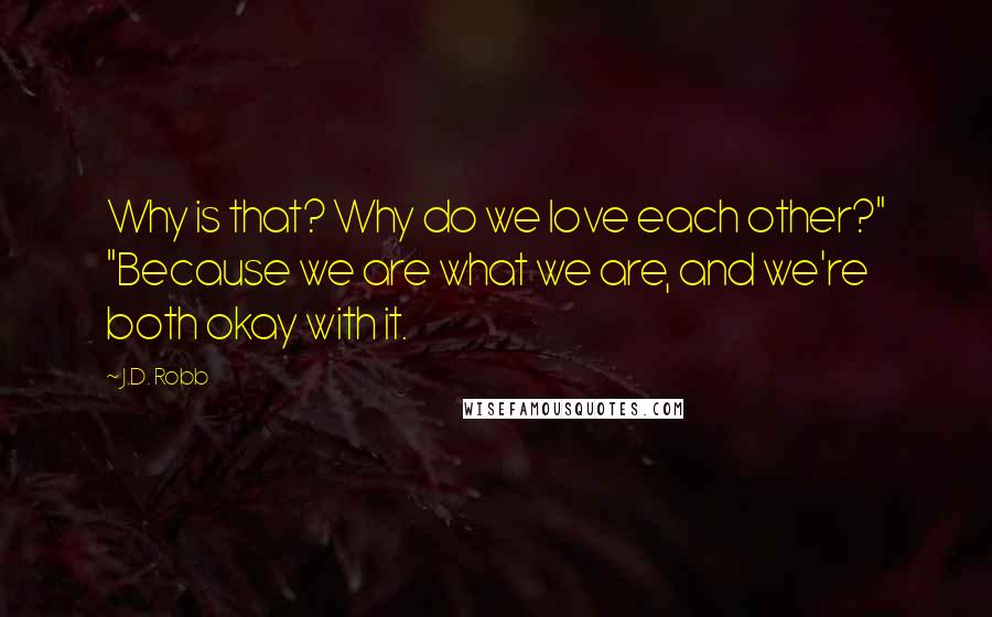 J.D. Robb Quotes: Why is that? Why do we love each other?" "Because we are what we are, and we're both okay with it.