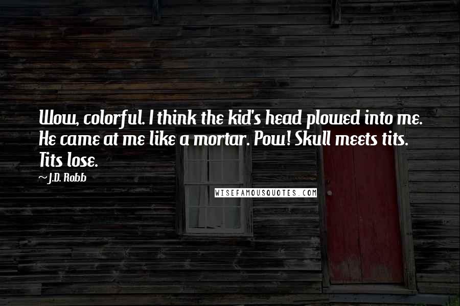 J.D. Robb Quotes: Wow, colorful. I think the kid's head plowed into me. He came at me like a mortar. Pow! Skull meets tits. Tits lose.