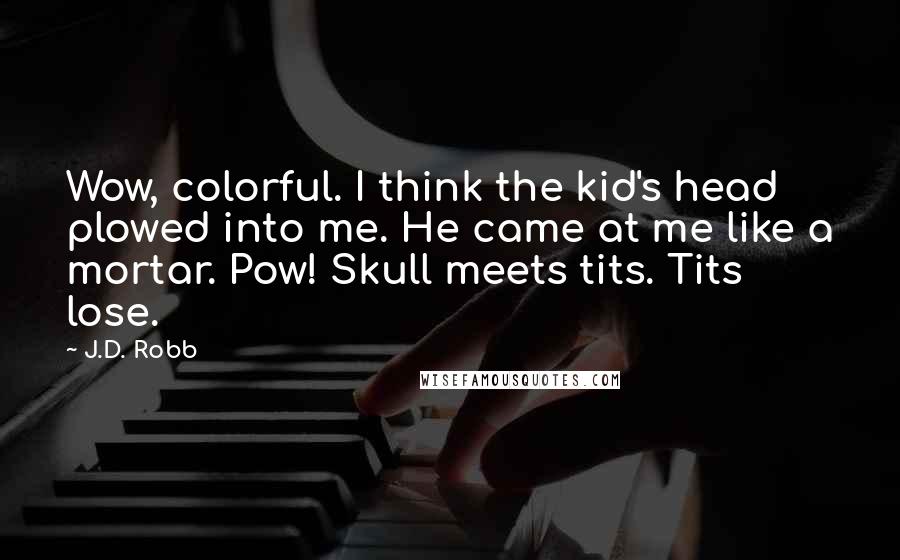 J.D. Robb Quotes: Wow, colorful. I think the kid's head plowed into me. He came at me like a mortar. Pow! Skull meets tits. Tits lose.