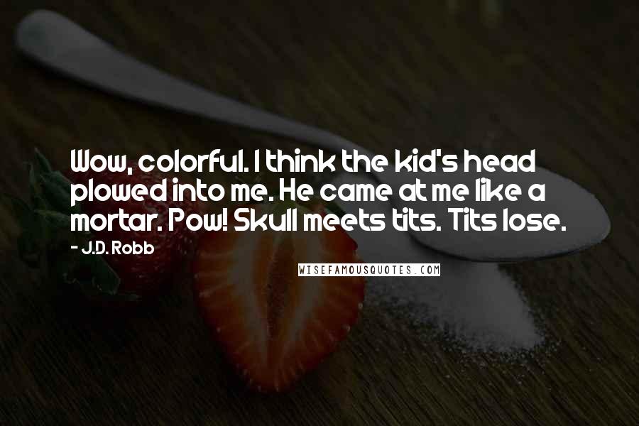 J.D. Robb Quotes: Wow, colorful. I think the kid's head plowed into me. He came at me like a mortar. Pow! Skull meets tits. Tits lose.
