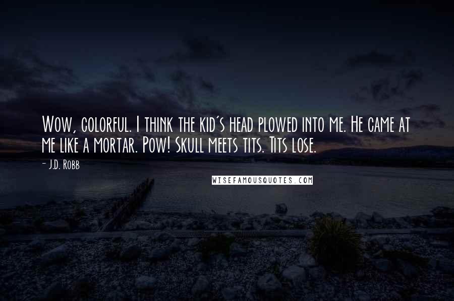 J.D. Robb Quotes: Wow, colorful. I think the kid's head plowed into me. He came at me like a mortar. Pow! Skull meets tits. Tits lose.