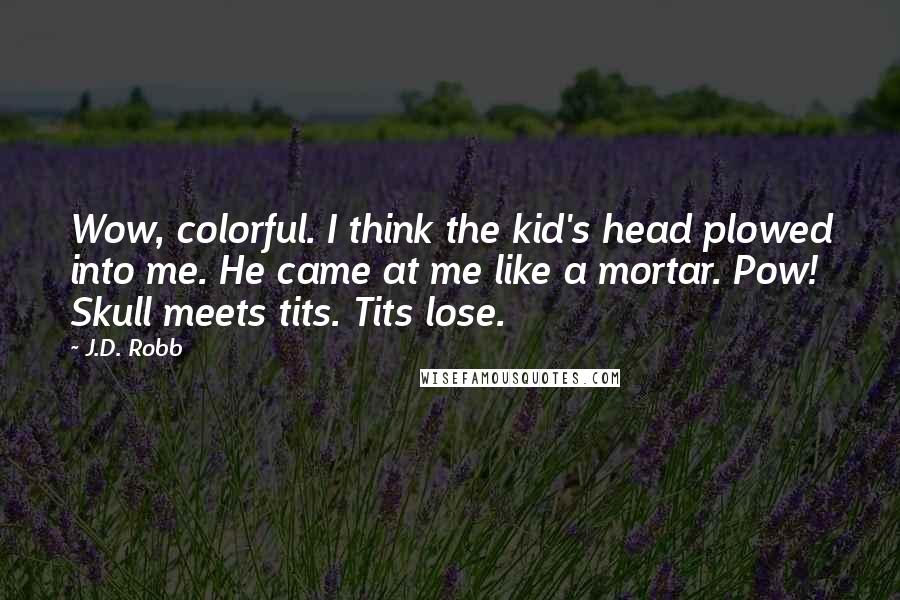 J.D. Robb Quotes: Wow, colorful. I think the kid's head plowed into me. He came at me like a mortar. Pow! Skull meets tits. Tits lose.