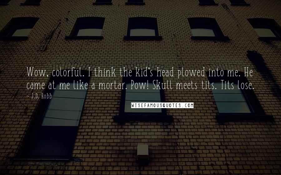 J.D. Robb Quotes: Wow, colorful. I think the kid's head plowed into me. He came at me like a mortar. Pow! Skull meets tits. Tits lose.