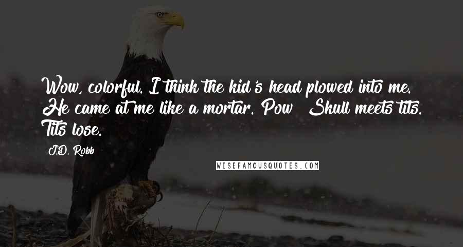 J.D. Robb Quotes: Wow, colorful. I think the kid's head plowed into me. He came at me like a mortar. Pow! Skull meets tits. Tits lose.