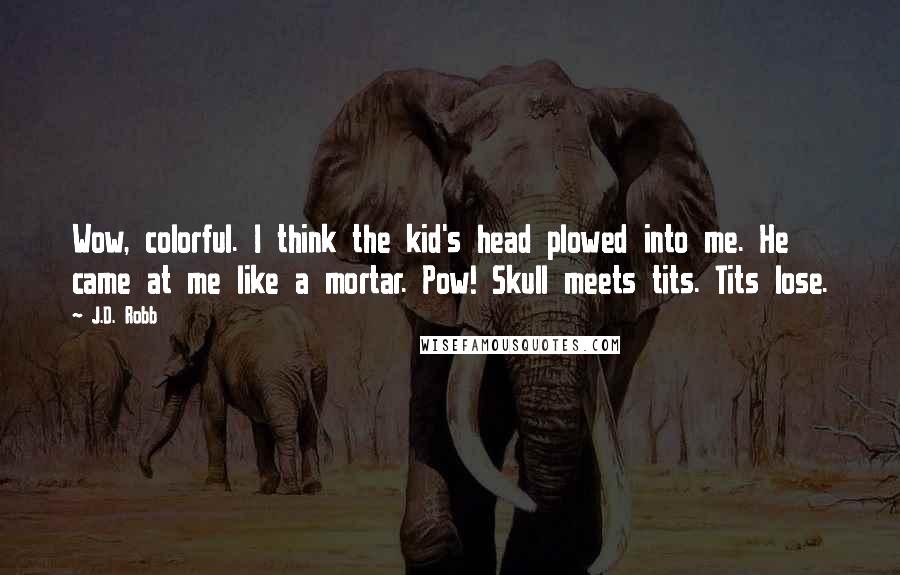 J.D. Robb Quotes: Wow, colorful. I think the kid's head plowed into me. He came at me like a mortar. Pow! Skull meets tits. Tits lose.