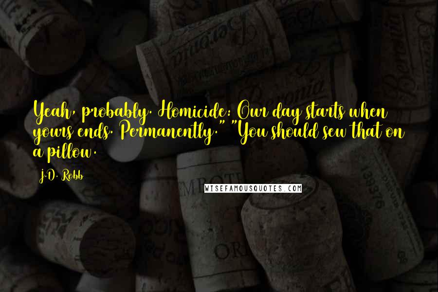 J.D. Robb Quotes: Yeah, probably. Homicide: Our day starts when yours ends. Permanently." "You should sew that on a pillow.