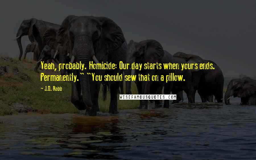 J.D. Robb Quotes: Yeah, probably. Homicide: Our day starts when yours ends. Permanently." "You should sew that on a pillow.