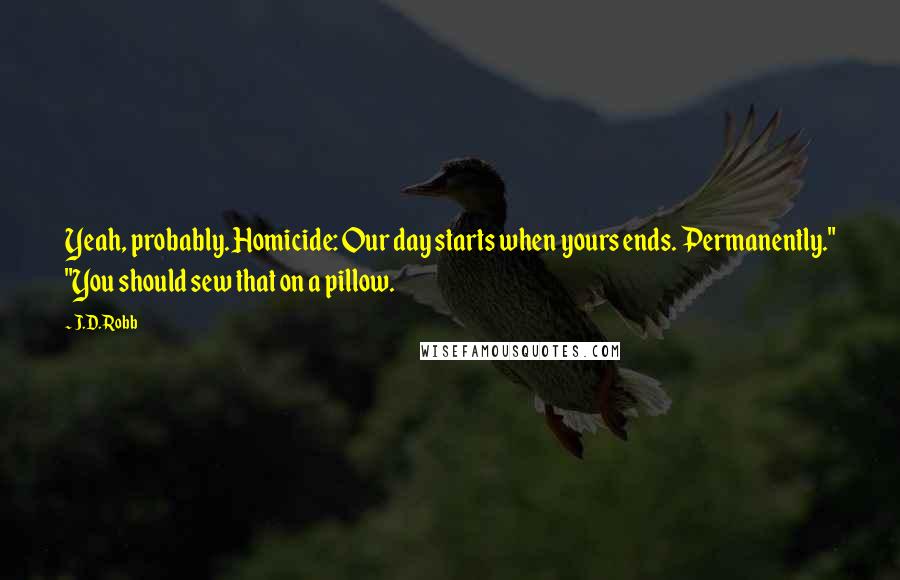 J.D. Robb Quotes: Yeah, probably. Homicide: Our day starts when yours ends. Permanently." "You should sew that on a pillow.