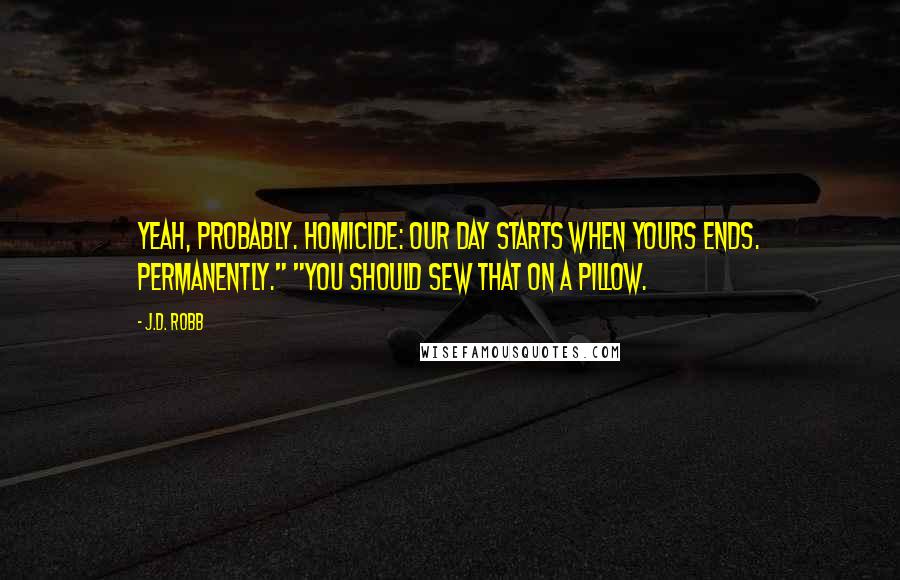 J.D. Robb Quotes: Yeah, probably. Homicide: Our day starts when yours ends. Permanently." "You should sew that on a pillow.