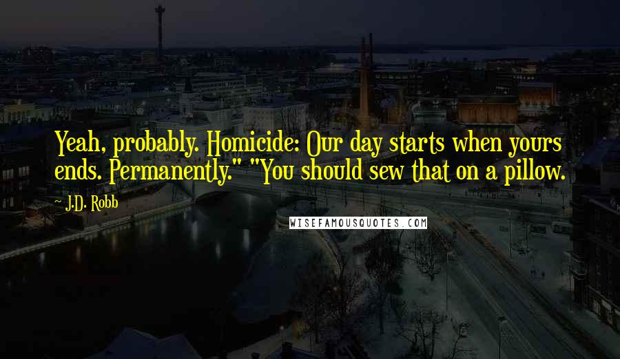 J.D. Robb Quotes: Yeah, probably. Homicide: Our day starts when yours ends. Permanently." "You should sew that on a pillow.