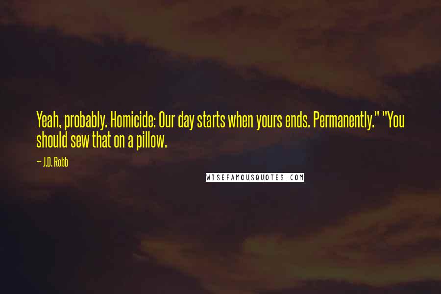 J.D. Robb Quotes: Yeah, probably. Homicide: Our day starts when yours ends. Permanently." "You should sew that on a pillow.
