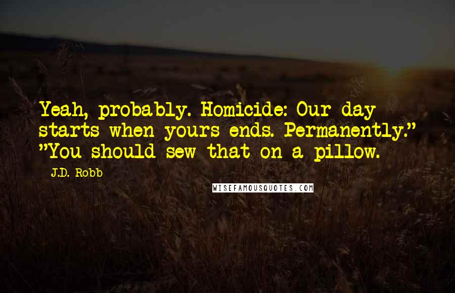 J.D. Robb Quotes: Yeah, probably. Homicide: Our day starts when yours ends. Permanently." "You should sew that on a pillow.