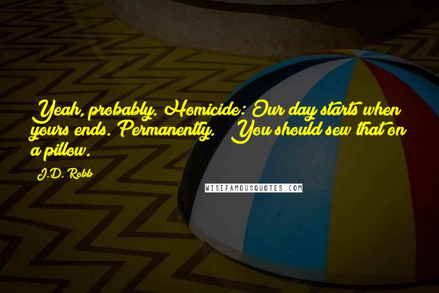 J.D. Robb Quotes: Yeah, probably. Homicide: Our day starts when yours ends. Permanently." "You should sew that on a pillow.