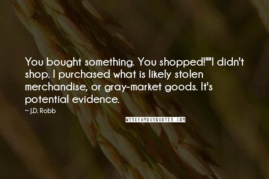 J.D. Robb Quotes: You bought something. You shopped!""I didn't shop. I purchased what is likely stolen merchandise, or gray-market goods. It's potential evidence.