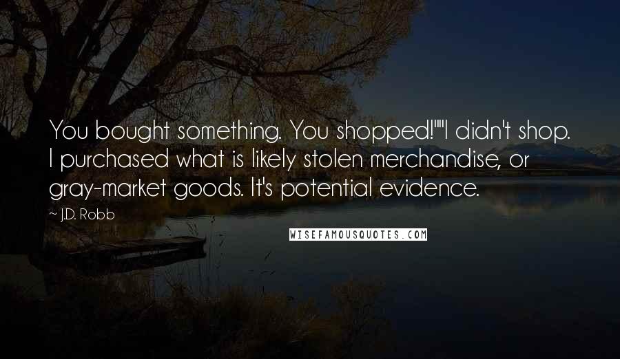 J.D. Robb Quotes: You bought something. You shopped!""I didn't shop. I purchased what is likely stolen merchandise, or gray-market goods. It's potential evidence.