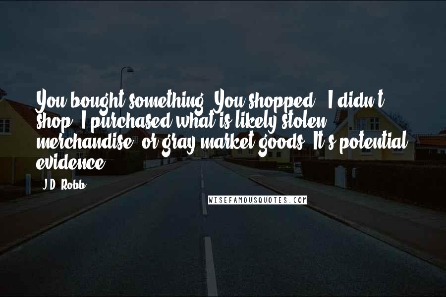 J.D. Robb Quotes: You bought something. You shopped!""I didn't shop. I purchased what is likely stolen merchandise, or gray-market goods. It's potential evidence.