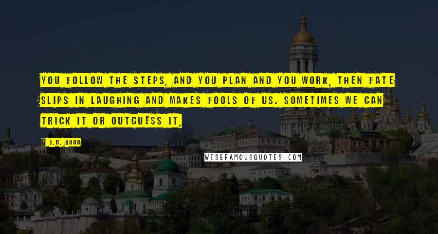 J.D. Robb Quotes: You follow the steps, and you plan and you work, then fate slips in laughing and makes fools of us. Sometimes we can trick it or outguess it,