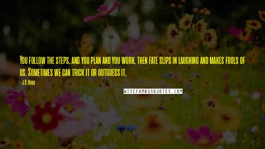 J.D. Robb Quotes: You follow the steps, and you plan and you work, then fate slips in laughing and makes fools of us. Sometimes we can trick it or outguess it,