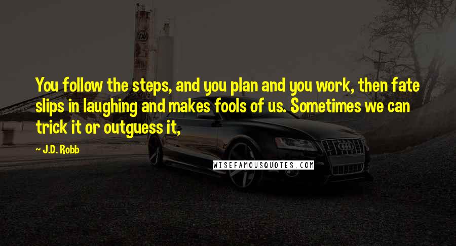 J.D. Robb Quotes: You follow the steps, and you plan and you work, then fate slips in laughing and makes fools of us. Sometimes we can trick it or outguess it,