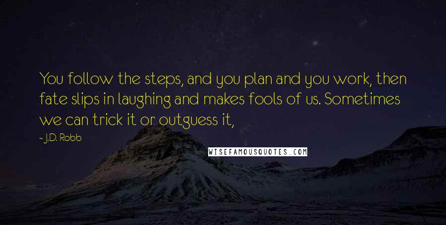 J.D. Robb Quotes: You follow the steps, and you plan and you work, then fate slips in laughing and makes fools of us. Sometimes we can trick it or outguess it,