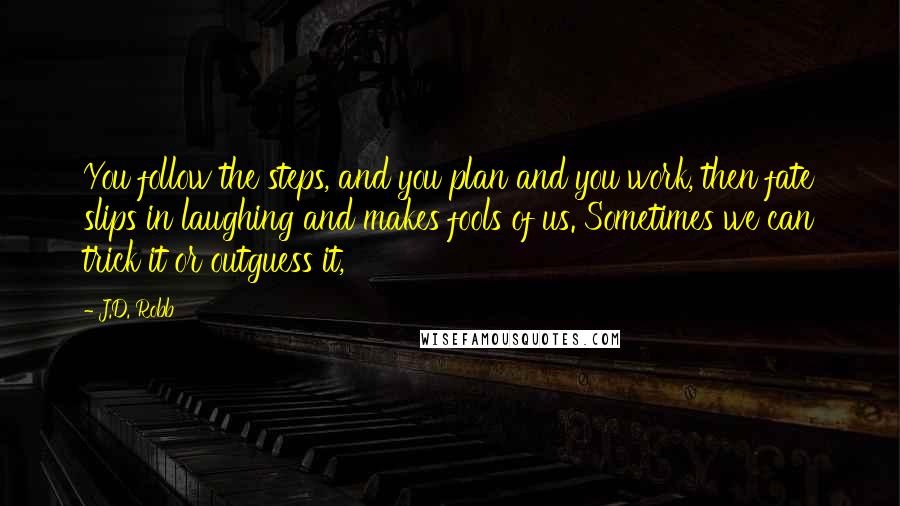 J.D. Robb Quotes: You follow the steps, and you plan and you work, then fate slips in laughing and makes fools of us. Sometimes we can trick it or outguess it,