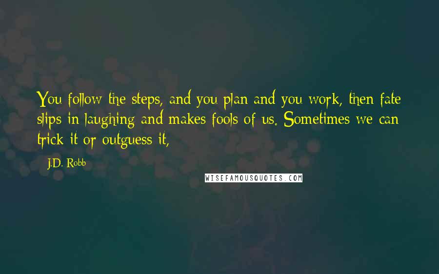 J.D. Robb Quotes: You follow the steps, and you plan and you work, then fate slips in laughing and makes fools of us. Sometimes we can trick it or outguess it,