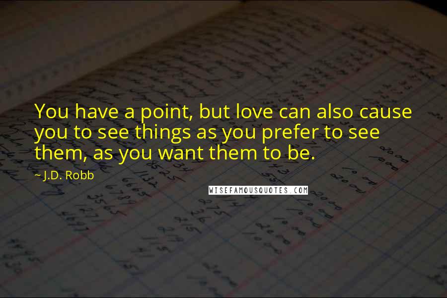 J.D. Robb Quotes: You have a point, but love can also cause you to see things as you prefer to see them, as you want them to be.