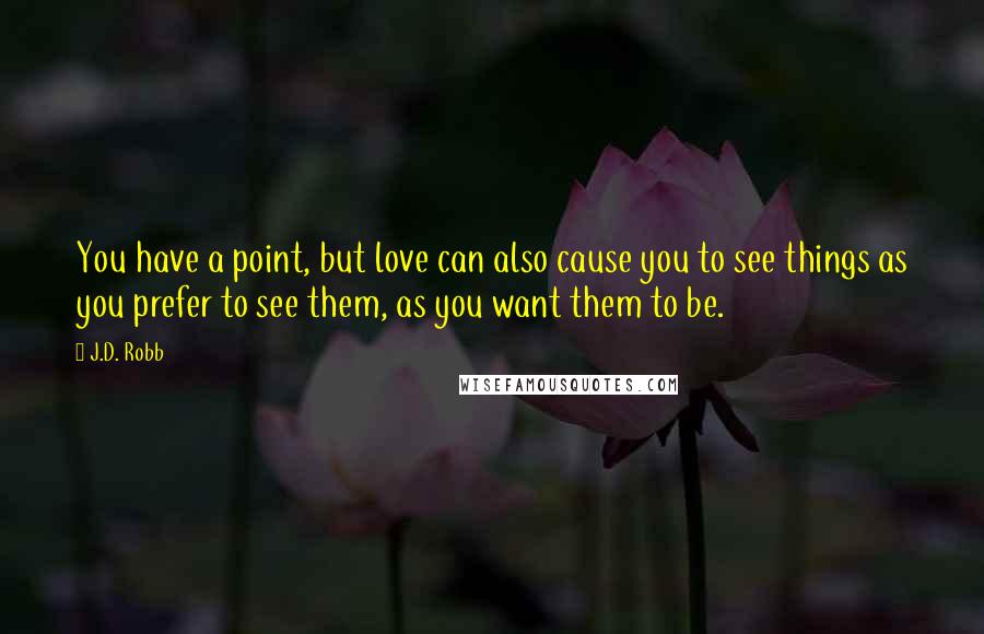 J.D. Robb Quotes: You have a point, but love can also cause you to see things as you prefer to see them, as you want them to be.