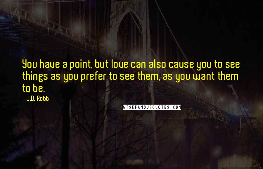 J.D. Robb Quotes: You have a point, but love can also cause you to see things as you prefer to see them, as you want them to be.