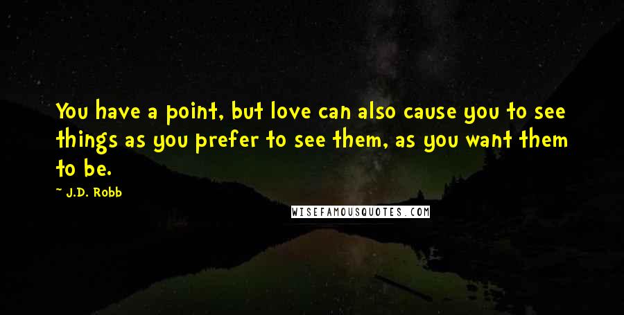 J.D. Robb Quotes: You have a point, but love can also cause you to see things as you prefer to see them, as you want them to be.