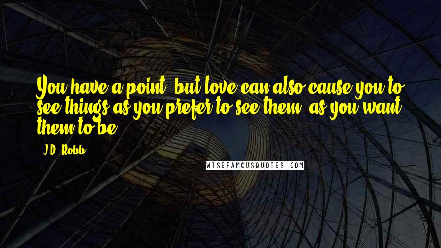 J.D. Robb Quotes: You have a point, but love can also cause you to see things as you prefer to see them, as you want them to be.