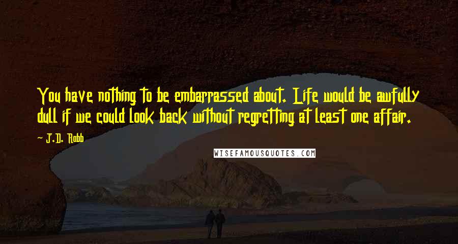 J.D. Robb Quotes: You have nothing to be embarrassed about. Life would be awfully dull if we could look back without regretting at least one affair.