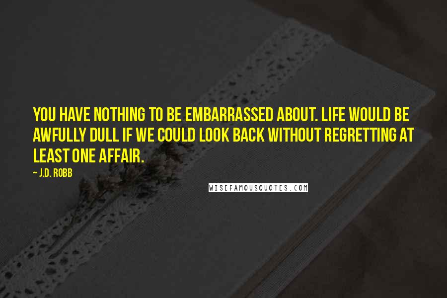 J.D. Robb Quotes: You have nothing to be embarrassed about. Life would be awfully dull if we could look back without regretting at least one affair.