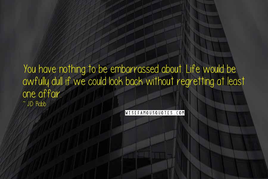 J.D. Robb Quotes: You have nothing to be embarrassed about. Life would be awfully dull if we could look back without regretting at least one affair.