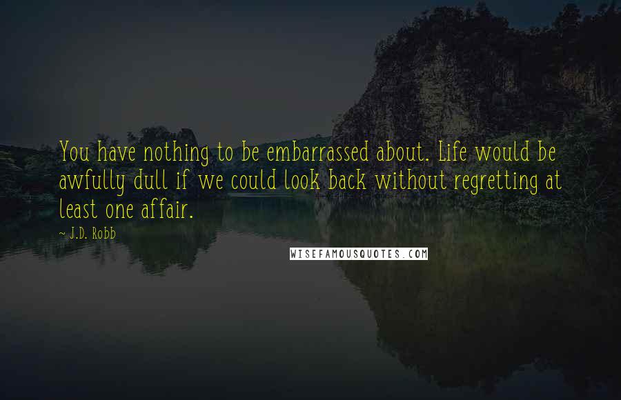 J.D. Robb Quotes: You have nothing to be embarrassed about. Life would be awfully dull if we could look back without regretting at least one affair.