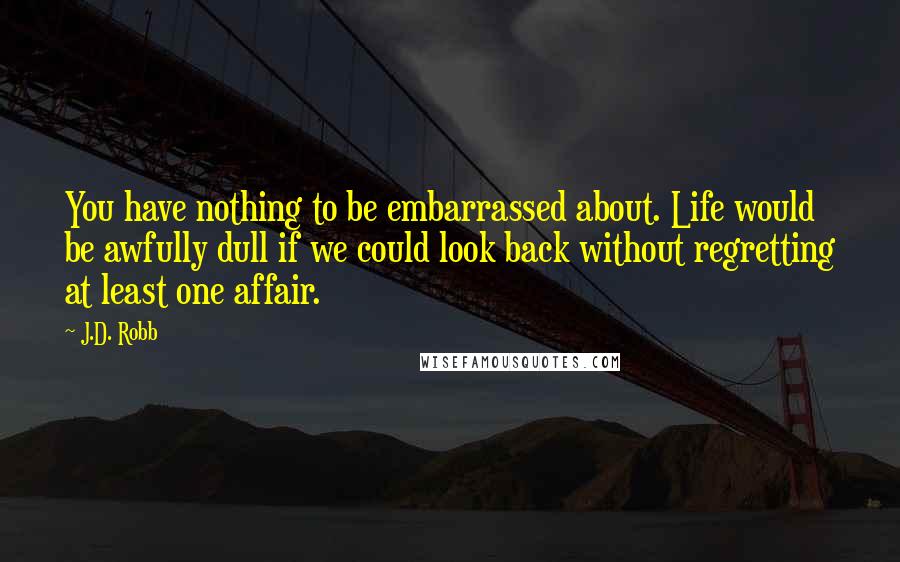 J.D. Robb Quotes: You have nothing to be embarrassed about. Life would be awfully dull if we could look back without regretting at least one affair.