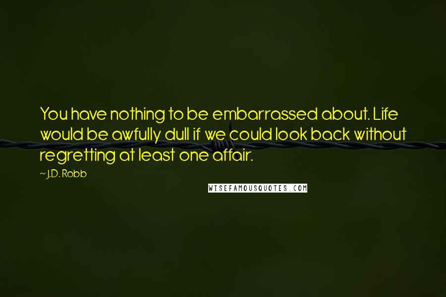 J.D. Robb Quotes: You have nothing to be embarrassed about. Life would be awfully dull if we could look back without regretting at least one affair.