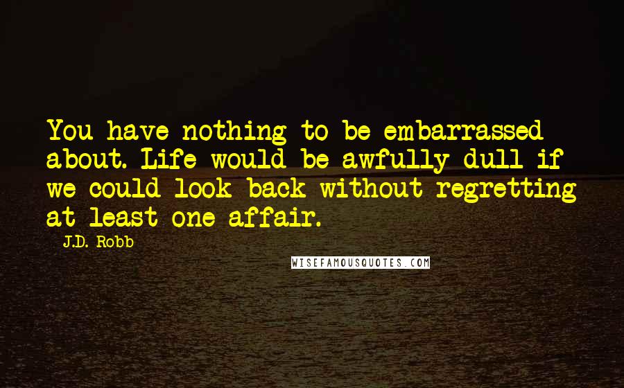 J.D. Robb Quotes: You have nothing to be embarrassed about. Life would be awfully dull if we could look back without regretting at least one affair.