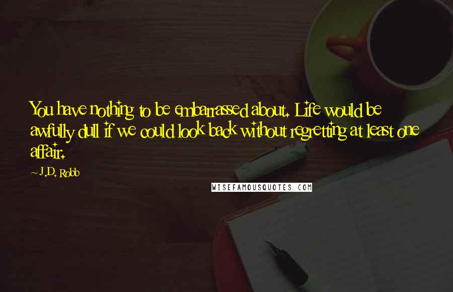 J.D. Robb Quotes: You have nothing to be embarrassed about. Life would be awfully dull if we could look back without regretting at least one affair.