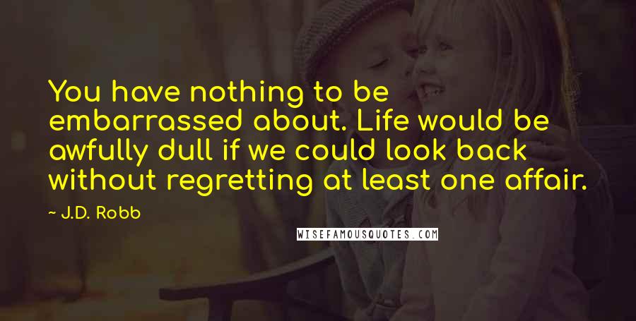 J.D. Robb Quotes: You have nothing to be embarrassed about. Life would be awfully dull if we could look back without regretting at least one affair.