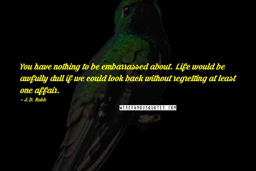J.D. Robb Quotes: You have nothing to be embarrassed about. Life would be awfully dull if we could look back without regretting at least one affair.