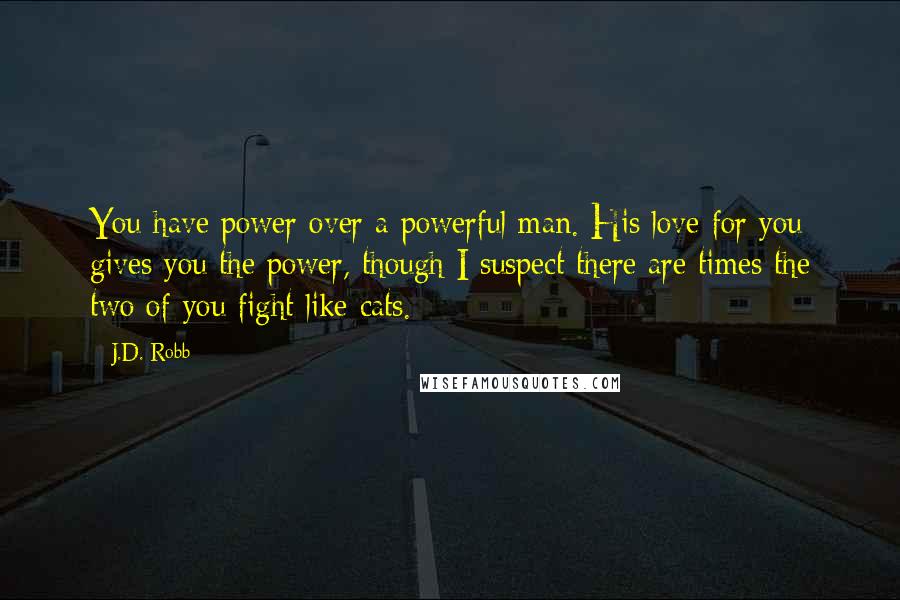 J.D. Robb Quotes: You have power over a powerful man. His love for you gives you the power, though I suspect there are times the two of you fight like cats.