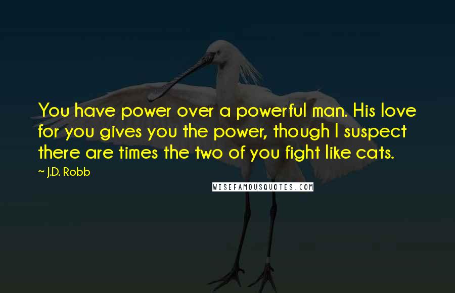 J.D. Robb Quotes: You have power over a powerful man. His love for you gives you the power, though I suspect there are times the two of you fight like cats.