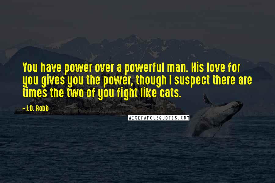 J.D. Robb Quotes: You have power over a powerful man. His love for you gives you the power, though I suspect there are times the two of you fight like cats.