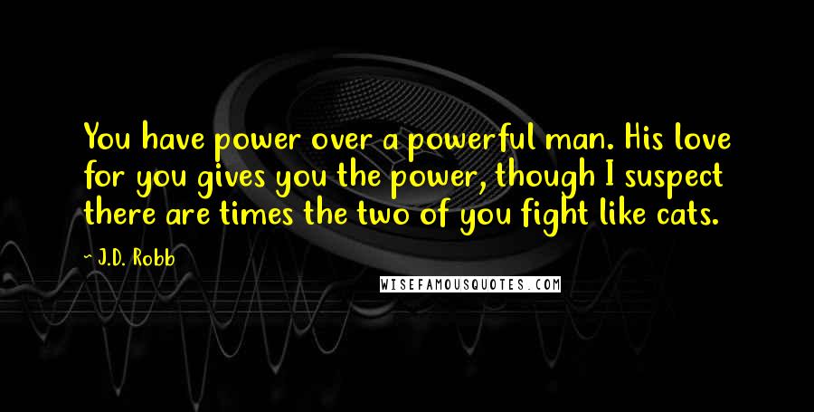 J.D. Robb Quotes: You have power over a powerful man. His love for you gives you the power, though I suspect there are times the two of you fight like cats.